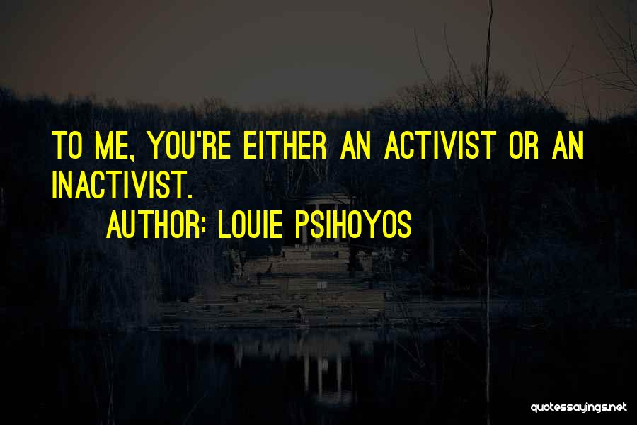 Louie Psihoyos Quotes: To Me, You're Either An Activist Or An Inactivist.