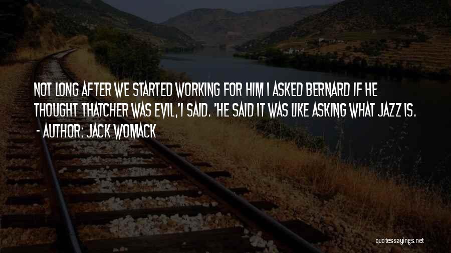 Jack Womack Quotes: Not Long After We Started Working For Him I Asked Bernard If He Thought Thatcher Was Evil,'i Said. 'he Said