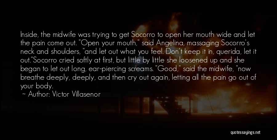 Victor Villasenor Quotes: Inside, The Midwife Was Trying To Get Socorro To Open Her Mouth Wide And Let The Pain Come Out. Open
