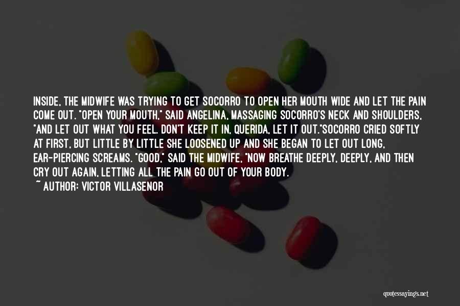 Victor Villasenor Quotes: Inside, The Midwife Was Trying To Get Socorro To Open Her Mouth Wide And Let The Pain Come Out. Open