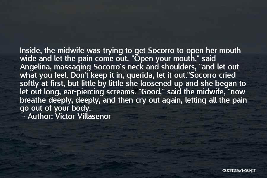 Victor Villasenor Quotes: Inside, The Midwife Was Trying To Get Socorro To Open Her Mouth Wide And Let The Pain Come Out. Open