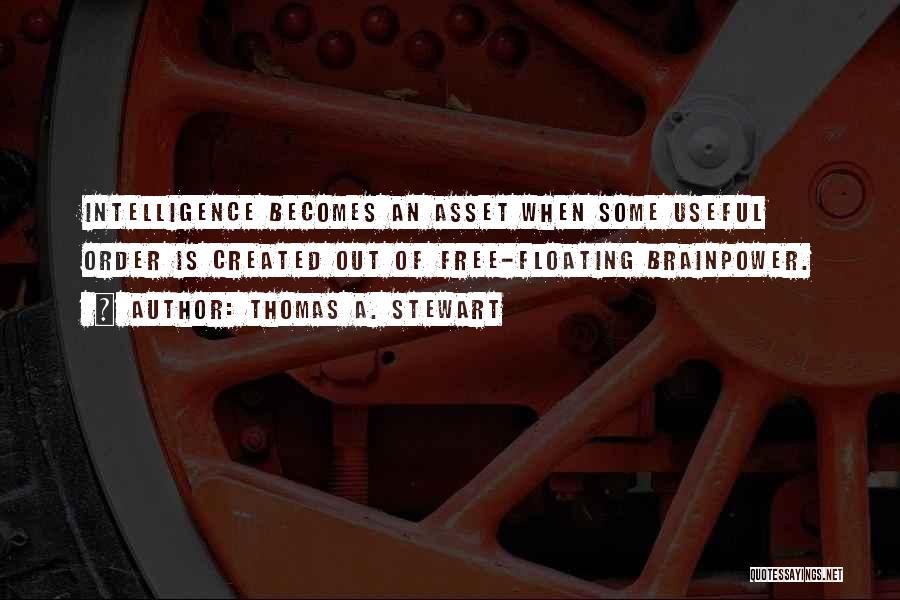 Thomas A. Stewart Quotes: Intelligence Becomes An Asset When Some Useful Order Is Created Out Of Free-floating Brainpower.