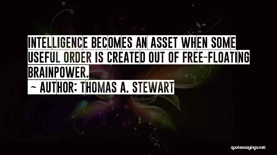 Thomas A. Stewart Quotes: Intelligence Becomes An Asset When Some Useful Order Is Created Out Of Free-floating Brainpower.