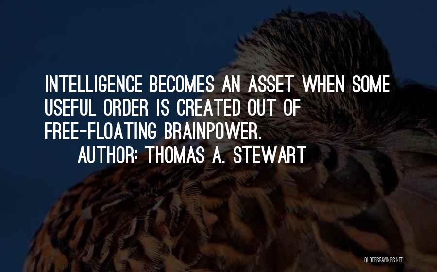 Thomas A. Stewart Quotes: Intelligence Becomes An Asset When Some Useful Order Is Created Out Of Free-floating Brainpower.