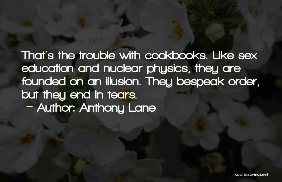 Anthony Lane Quotes: That's The Trouble With Cookbooks. Like Sex Education And Nuclear Physics, They Are Founded On An Illusion. They Bespeak Order,