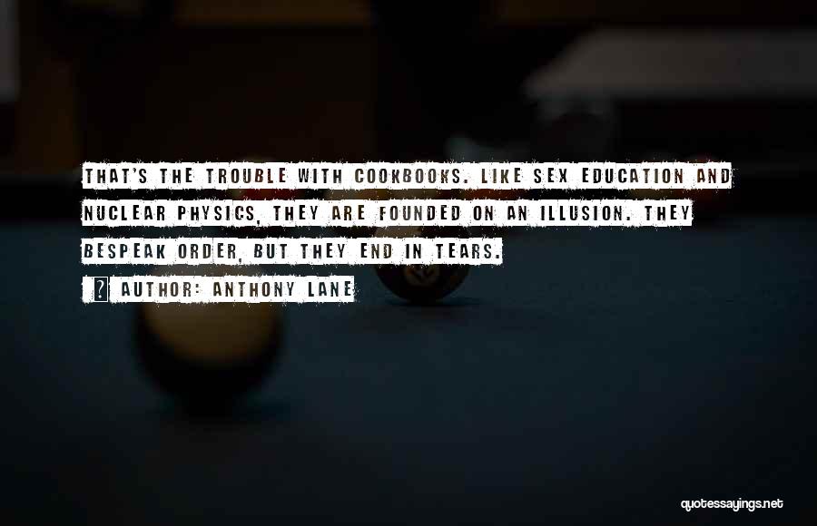 Anthony Lane Quotes: That's The Trouble With Cookbooks. Like Sex Education And Nuclear Physics, They Are Founded On An Illusion. They Bespeak Order,