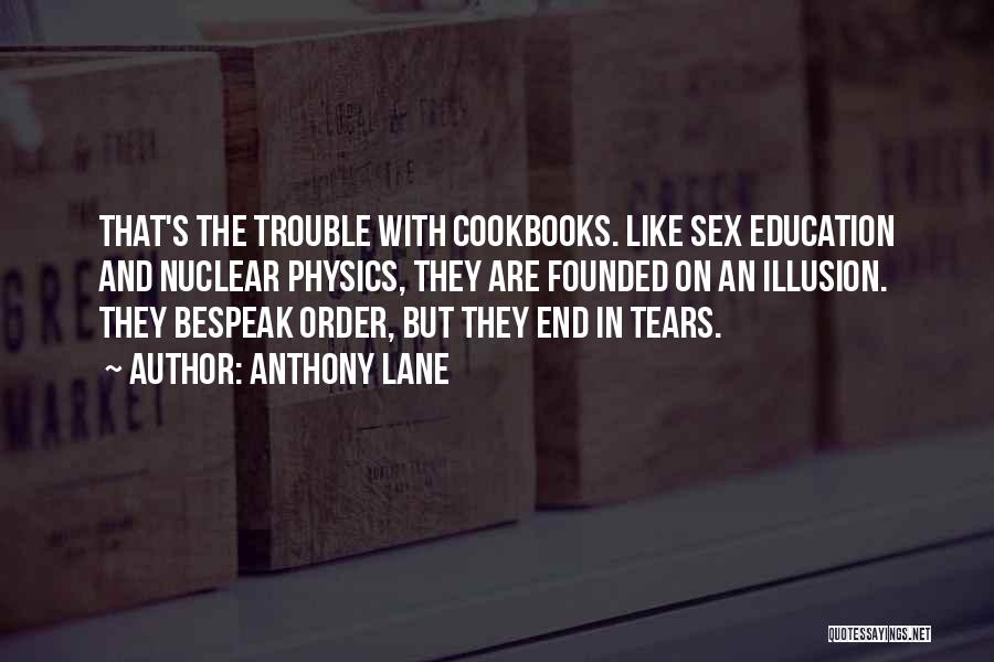 Anthony Lane Quotes: That's The Trouble With Cookbooks. Like Sex Education And Nuclear Physics, They Are Founded On An Illusion. They Bespeak Order,