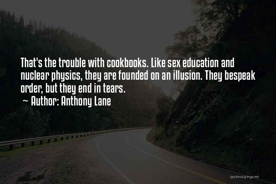 Anthony Lane Quotes: That's The Trouble With Cookbooks. Like Sex Education And Nuclear Physics, They Are Founded On An Illusion. They Bespeak Order,