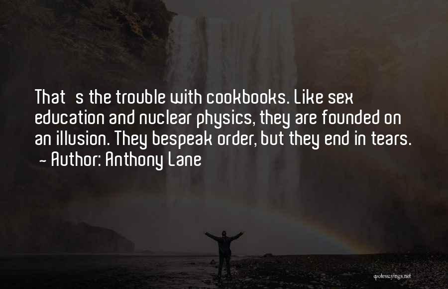 Anthony Lane Quotes: That's The Trouble With Cookbooks. Like Sex Education And Nuclear Physics, They Are Founded On An Illusion. They Bespeak Order,
