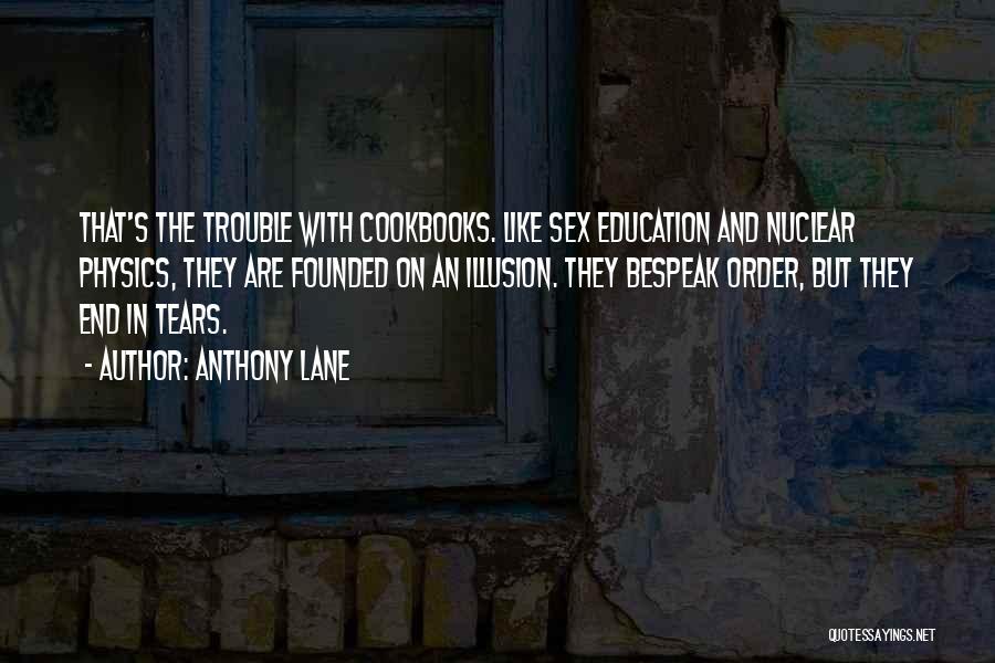 Anthony Lane Quotes: That's The Trouble With Cookbooks. Like Sex Education And Nuclear Physics, They Are Founded On An Illusion. They Bespeak Order,