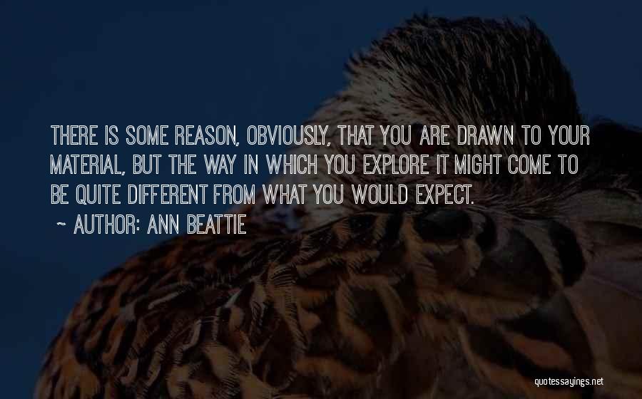 Ann Beattie Quotes: There Is Some Reason, Obviously, That You Are Drawn To Your Material, But The Way In Which You Explore It