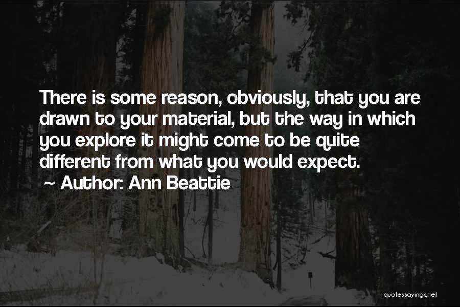 Ann Beattie Quotes: There Is Some Reason, Obviously, That You Are Drawn To Your Material, But The Way In Which You Explore It