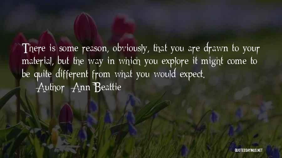 Ann Beattie Quotes: There Is Some Reason, Obviously, That You Are Drawn To Your Material, But The Way In Which You Explore It