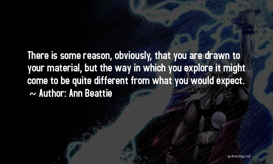 Ann Beattie Quotes: There Is Some Reason, Obviously, That You Are Drawn To Your Material, But The Way In Which You Explore It