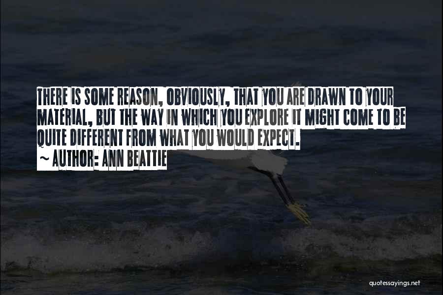 Ann Beattie Quotes: There Is Some Reason, Obviously, That You Are Drawn To Your Material, But The Way In Which You Explore It