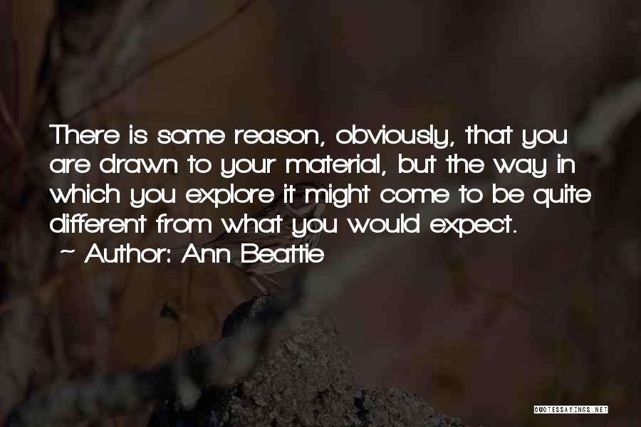 Ann Beattie Quotes: There Is Some Reason, Obviously, That You Are Drawn To Your Material, But The Way In Which You Explore It