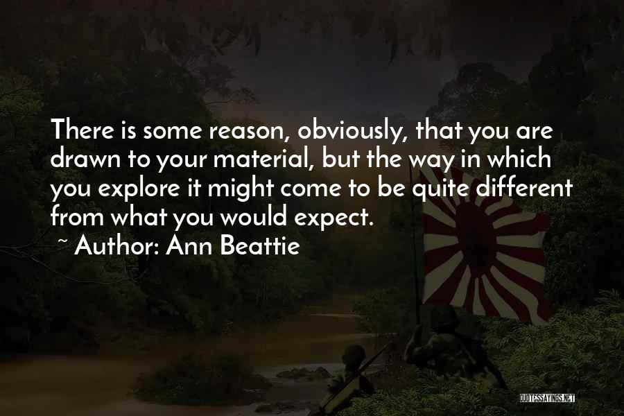 Ann Beattie Quotes: There Is Some Reason, Obviously, That You Are Drawn To Your Material, But The Way In Which You Explore It