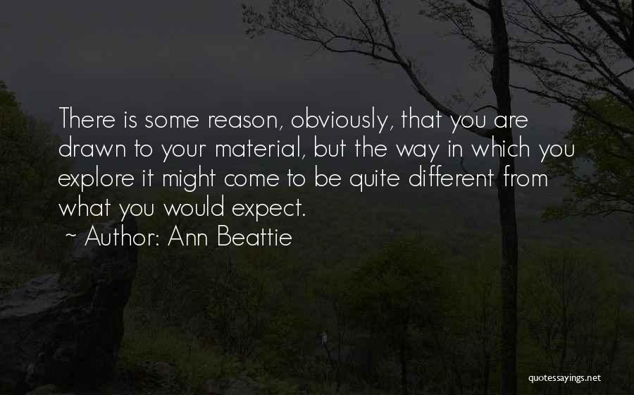 Ann Beattie Quotes: There Is Some Reason, Obviously, That You Are Drawn To Your Material, But The Way In Which You Explore It