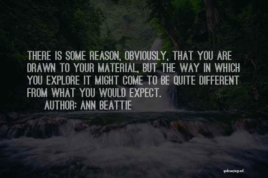 Ann Beattie Quotes: There Is Some Reason, Obviously, That You Are Drawn To Your Material, But The Way In Which You Explore It