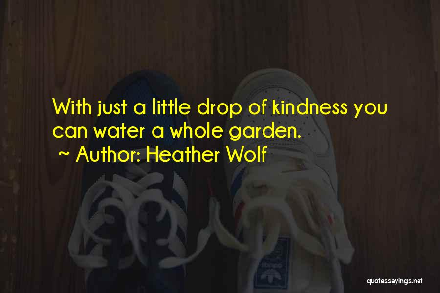 Heather Wolf Quotes: With Just A Little Drop Of Kindness You Can Water A Whole Garden.