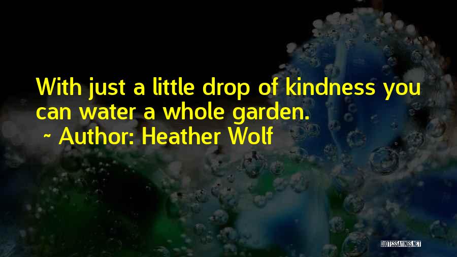 Heather Wolf Quotes: With Just A Little Drop Of Kindness You Can Water A Whole Garden.