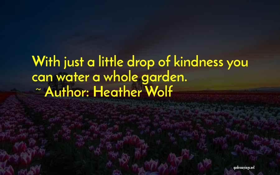 Heather Wolf Quotes: With Just A Little Drop Of Kindness You Can Water A Whole Garden.