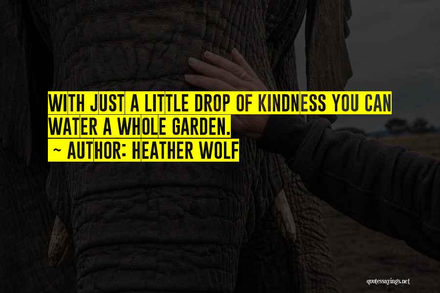 Heather Wolf Quotes: With Just A Little Drop Of Kindness You Can Water A Whole Garden.