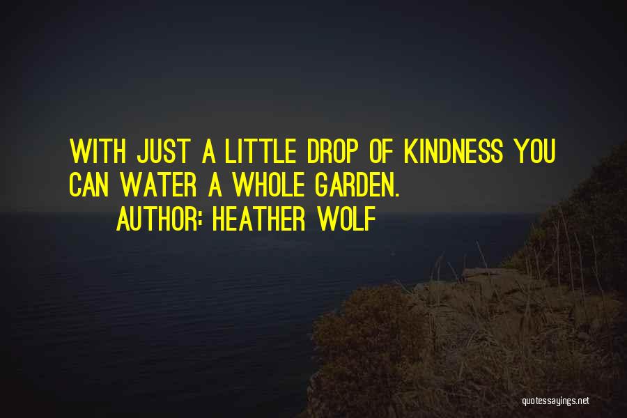 Heather Wolf Quotes: With Just A Little Drop Of Kindness You Can Water A Whole Garden.