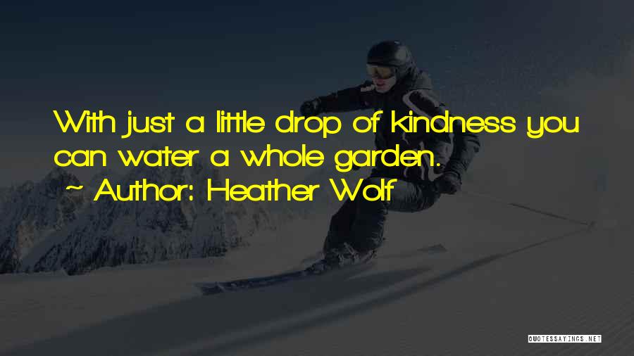 Heather Wolf Quotes: With Just A Little Drop Of Kindness You Can Water A Whole Garden.