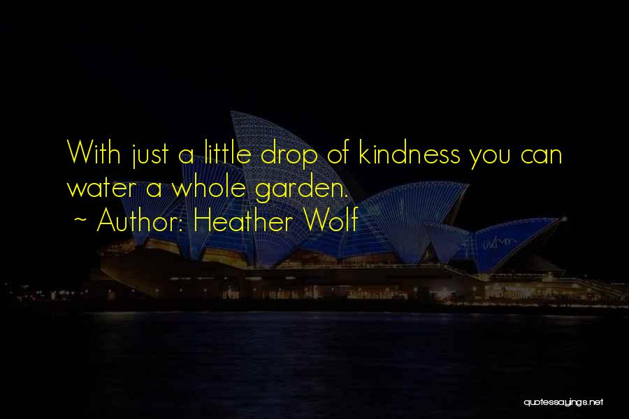 Heather Wolf Quotes: With Just A Little Drop Of Kindness You Can Water A Whole Garden.