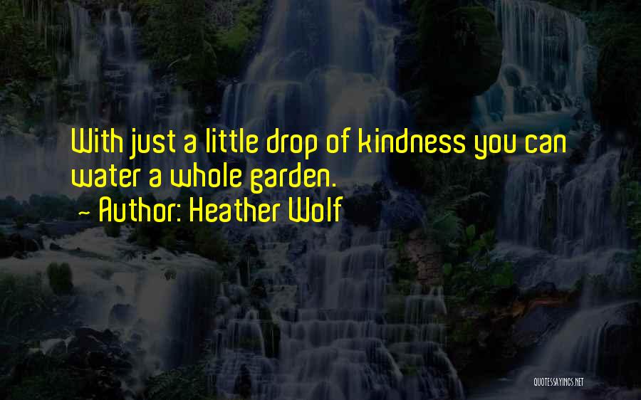 Heather Wolf Quotes: With Just A Little Drop Of Kindness You Can Water A Whole Garden.