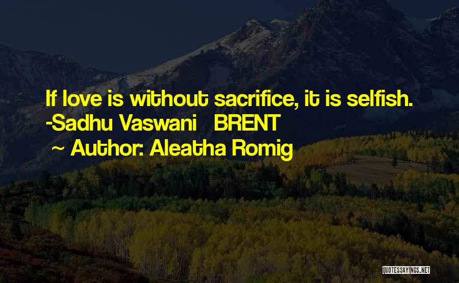 Aleatha Romig Quotes: If Love Is Without Sacrifice, It Is Selfish. -sadhu Vaswani Brent