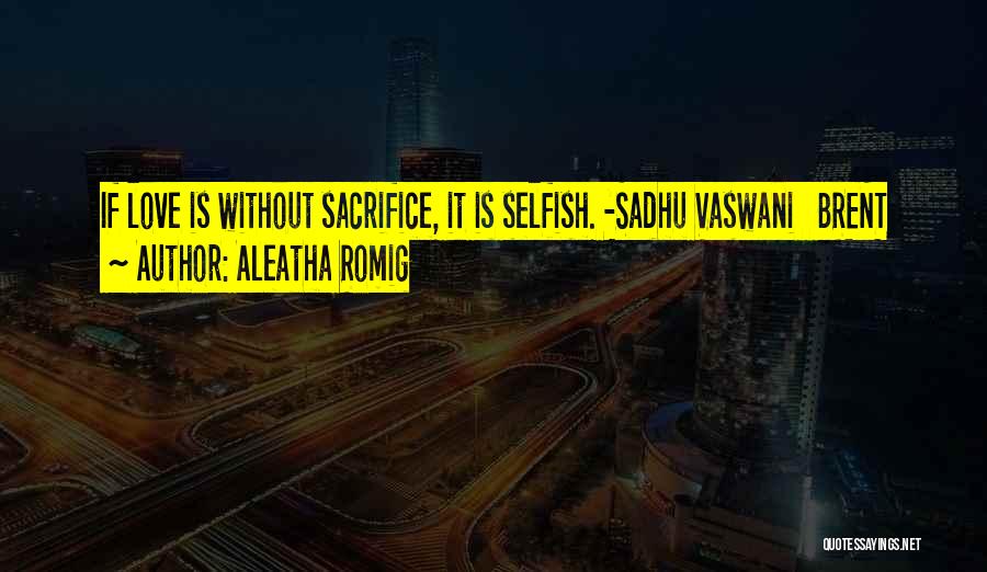 Aleatha Romig Quotes: If Love Is Without Sacrifice, It Is Selfish. -sadhu Vaswani Brent