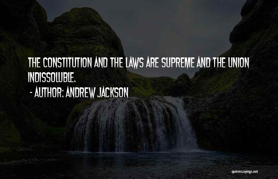Andrew Jackson Quotes: The Constitution And The Laws Are Supreme And The Union Indissoluble.