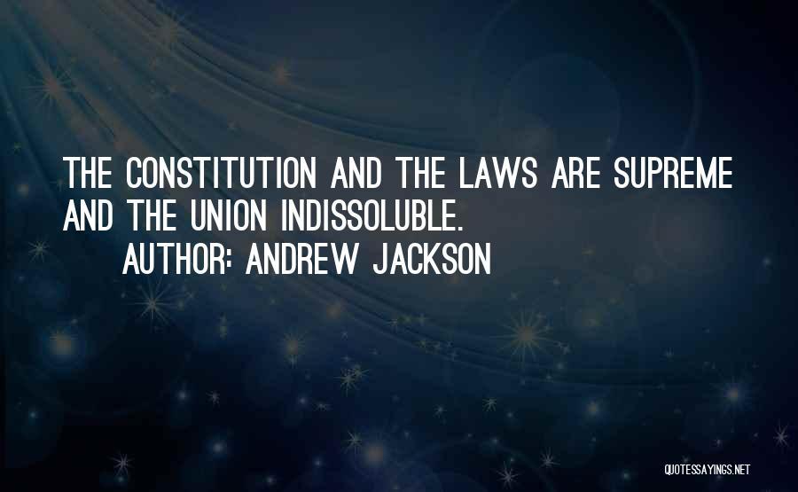 Andrew Jackson Quotes: The Constitution And The Laws Are Supreme And The Union Indissoluble.