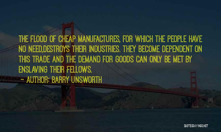 Barry Unsworth Quotes: The Flood Of Cheap Manufactures, For Which The People Have No Need,destroys Their Industries. They Become Dependent On This Trade