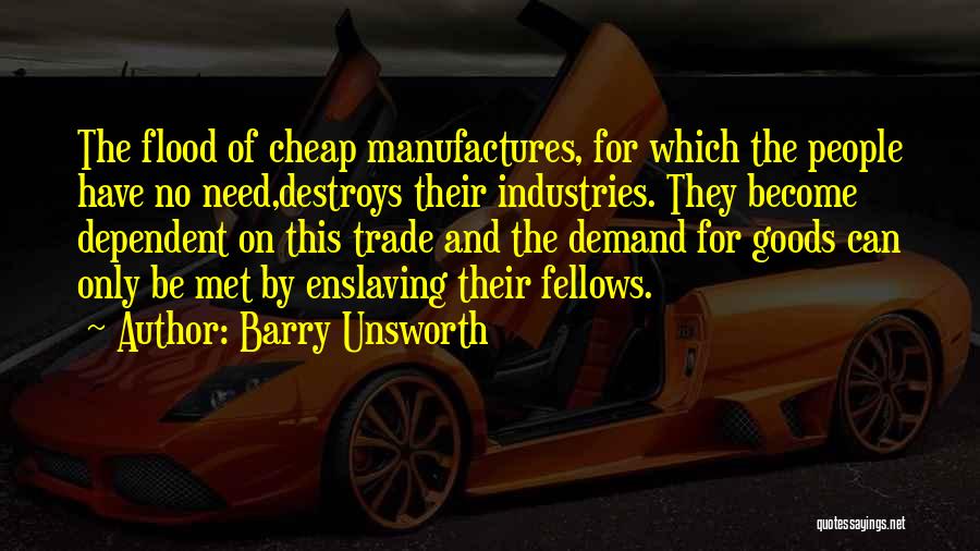 Barry Unsworth Quotes: The Flood Of Cheap Manufactures, For Which The People Have No Need,destroys Their Industries. They Become Dependent On This Trade