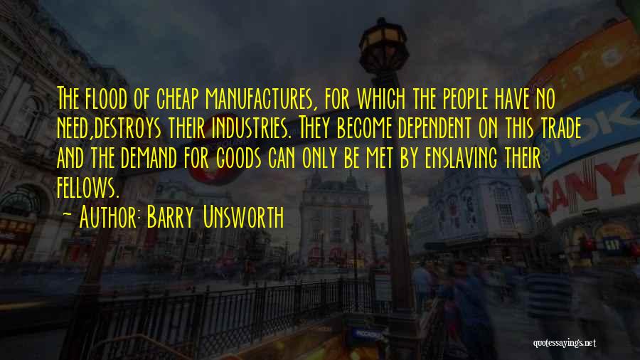 Barry Unsworth Quotes: The Flood Of Cheap Manufactures, For Which The People Have No Need,destroys Their Industries. They Become Dependent On This Trade