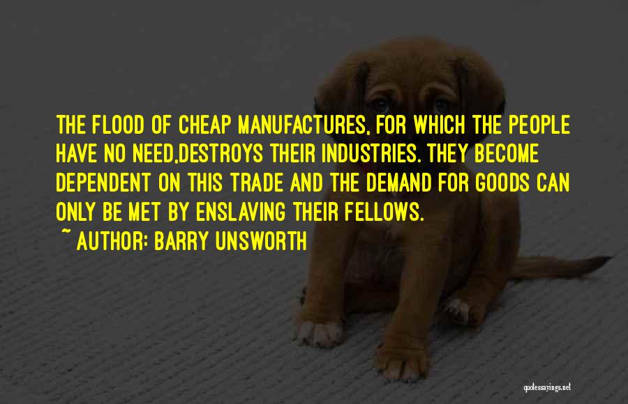 Barry Unsworth Quotes: The Flood Of Cheap Manufactures, For Which The People Have No Need,destroys Their Industries. They Become Dependent On This Trade
