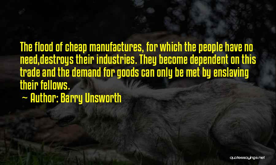 Barry Unsworth Quotes: The Flood Of Cheap Manufactures, For Which The People Have No Need,destroys Their Industries. They Become Dependent On This Trade