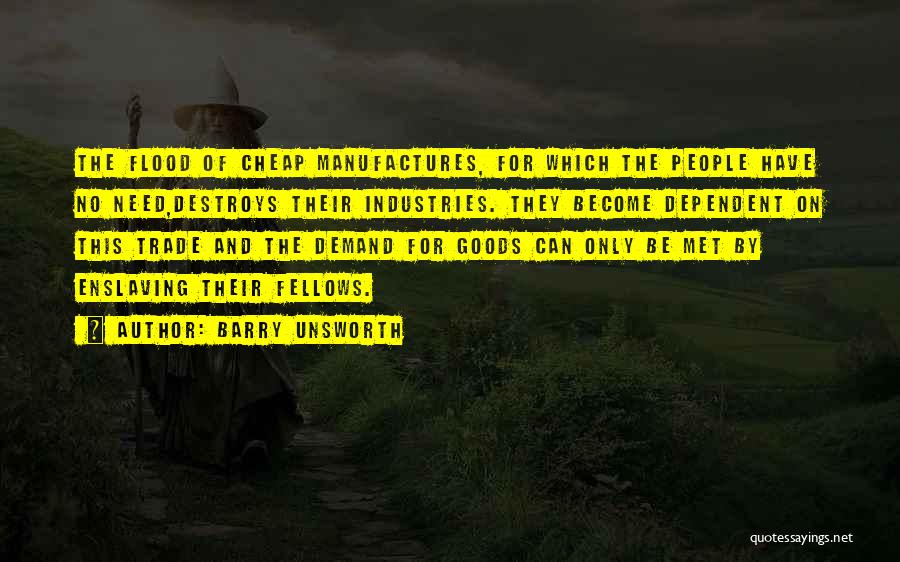 Barry Unsworth Quotes: The Flood Of Cheap Manufactures, For Which The People Have No Need,destroys Their Industries. They Become Dependent On This Trade