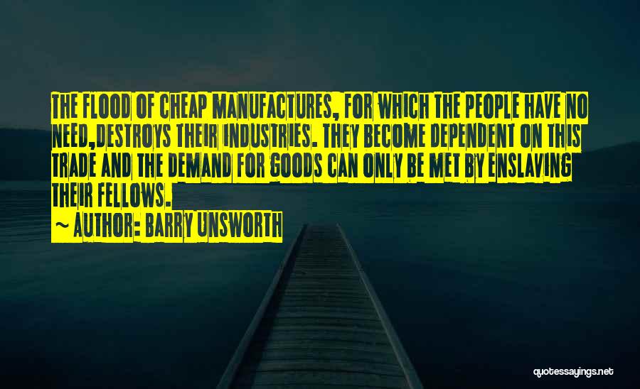 Barry Unsworth Quotes: The Flood Of Cheap Manufactures, For Which The People Have No Need,destroys Their Industries. They Become Dependent On This Trade