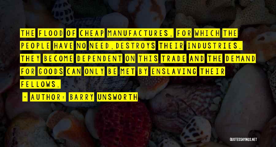 Barry Unsworth Quotes: The Flood Of Cheap Manufactures, For Which The People Have No Need,destroys Their Industries. They Become Dependent On This Trade
