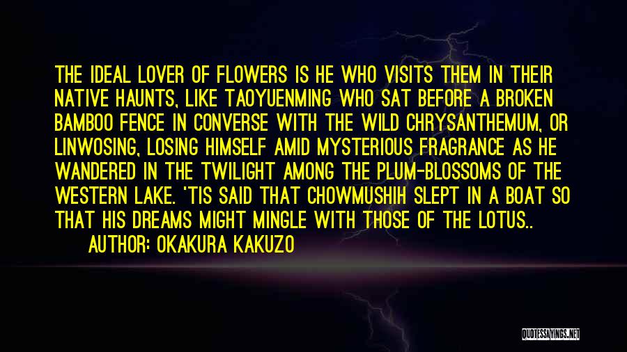 Okakura Kakuzo Quotes: The Ideal Lover Of Flowers Is He Who Visits Them In Their Native Haunts, Like Taoyuenming Who Sat Before A
