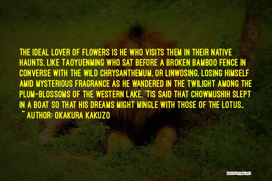 Okakura Kakuzo Quotes: The Ideal Lover Of Flowers Is He Who Visits Them In Their Native Haunts, Like Taoyuenming Who Sat Before A