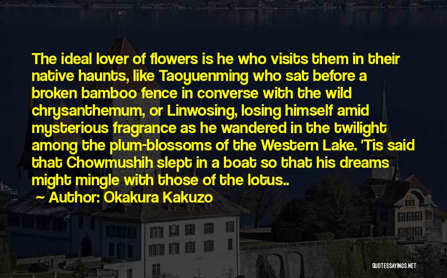 Okakura Kakuzo Quotes: The Ideal Lover Of Flowers Is He Who Visits Them In Their Native Haunts, Like Taoyuenming Who Sat Before A