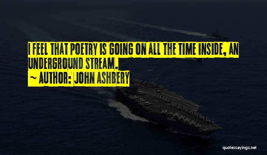 John Ashbery Quotes: I Feel That Poetry Is Going On All The Time Inside, An Underground Stream.