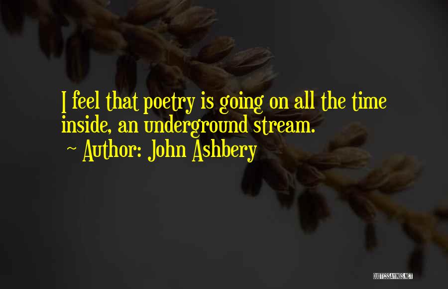 John Ashbery Quotes: I Feel That Poetry Is Going On All The Time Inside, An Underground Stream.