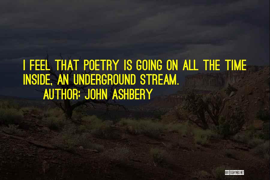 John Ashbery Quotes: I Feel That Poetry Is Going On All The Time Inside, An Underground Stream.