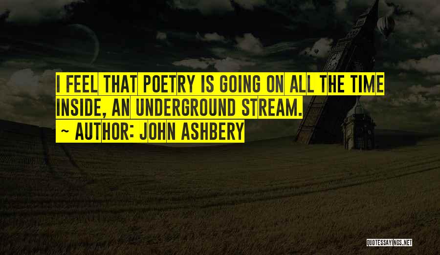 John Ashbery Quotes: I Feel That Poetry Is Going On All The Time Inside, An Underground Stream.